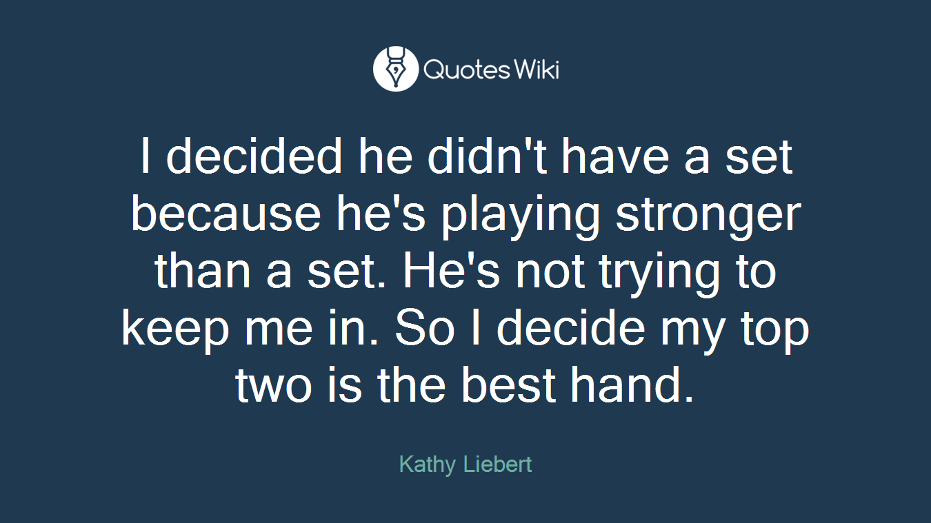 I decided he didn't have a set because he's playing stronger than a set. He's not trying to keep me in. So I decide my top two is the best hand.