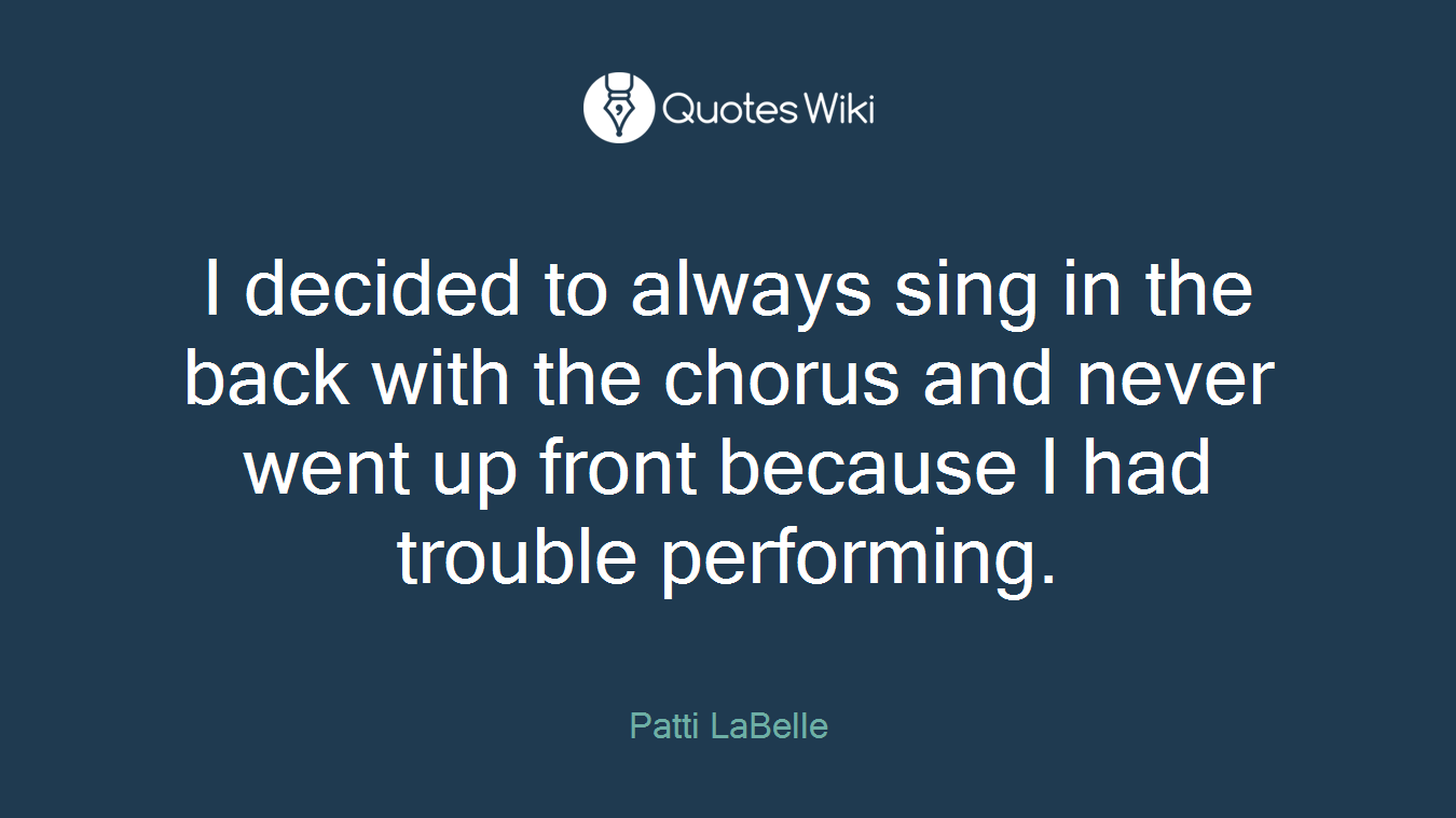 I decided to always sing in the back with the chorus and never went up front because I had trouble performing.
