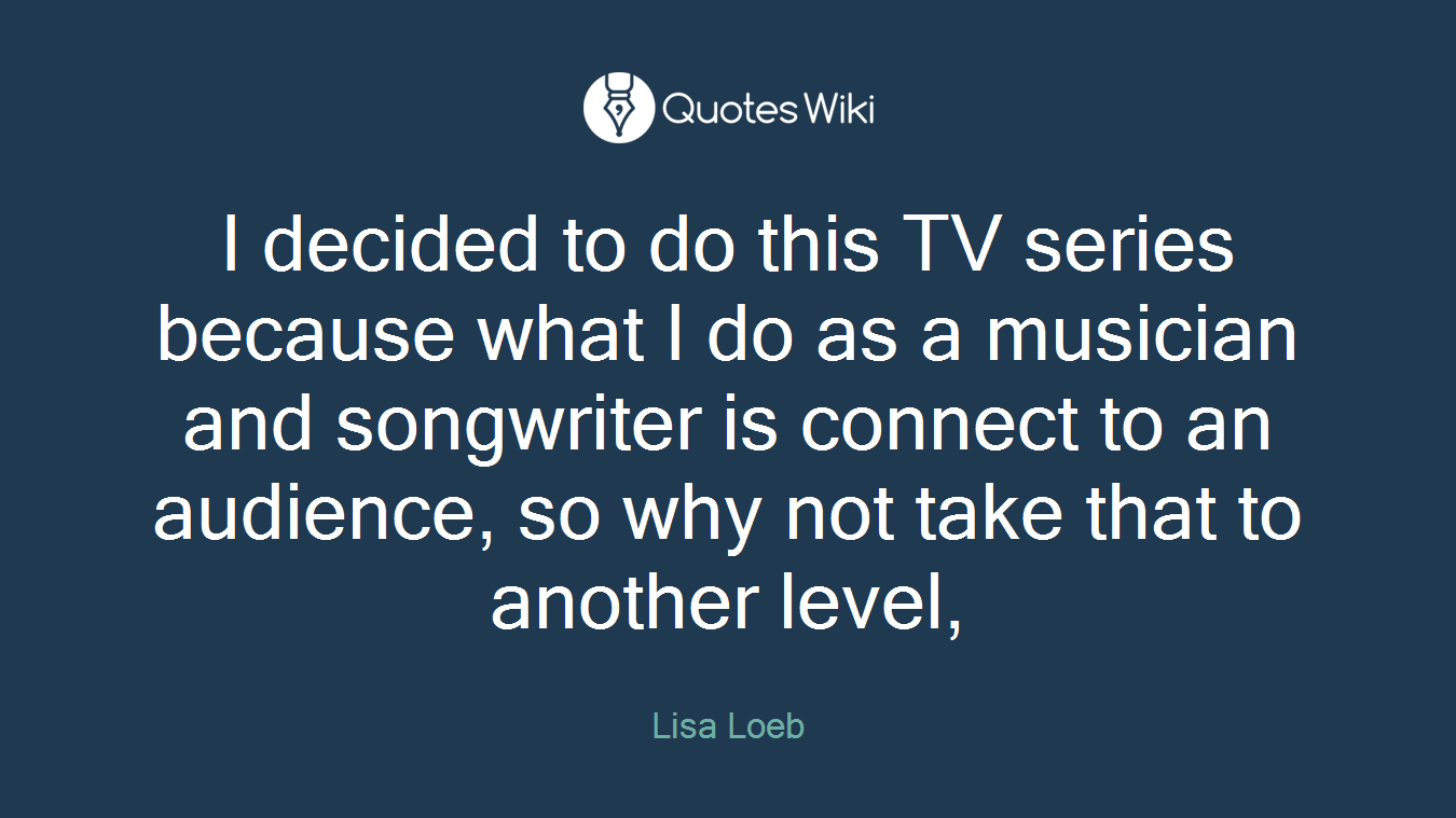 I decided to do this TV series because what I do as a musician and songwriter is connect to an audience, so why not take that to another level,