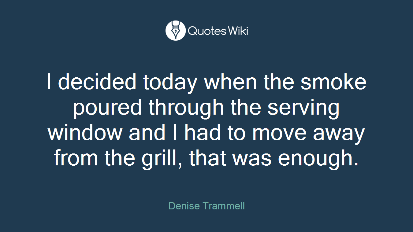 I decided today when the smoke poured through the serving window and I had to move away from the grill, that was enough.