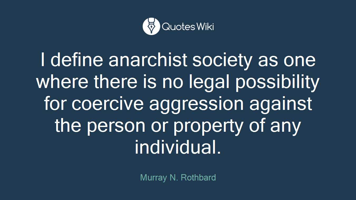 I define anarchist society as one where there is no legal possibility for coercive aggression against the person or property of any individual.