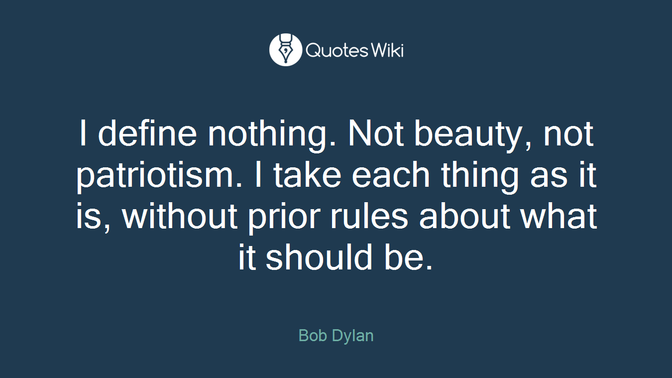 I define nothing. Not beauty, not patriotism. I take each thing as it is, without prior rules about what it should be.