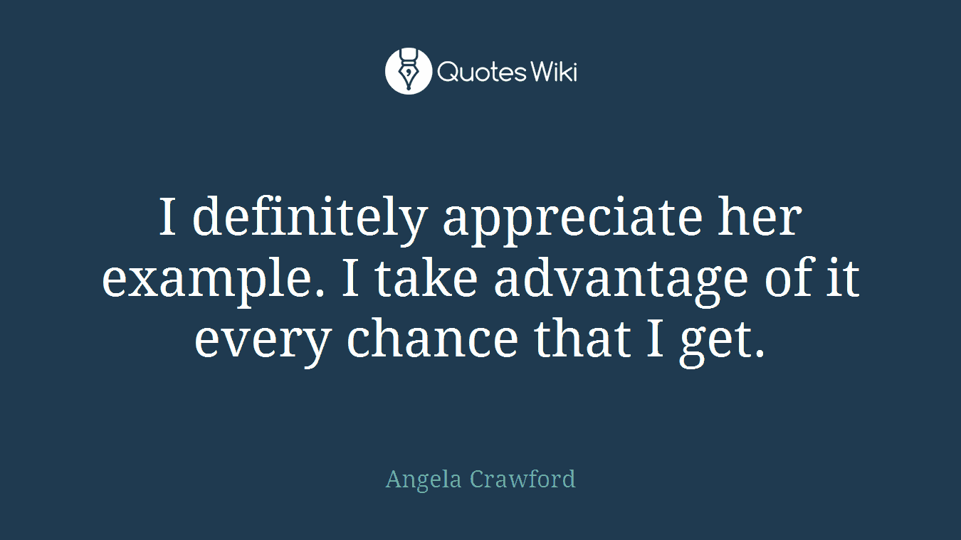 I definitely appreciate her example. I take advantage of it every chance that I get.