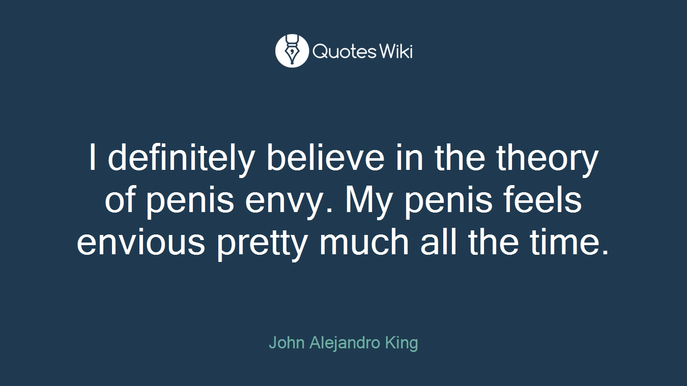I definitely believe in the theory of penis envy. My penis feels envious pretty much all the time.