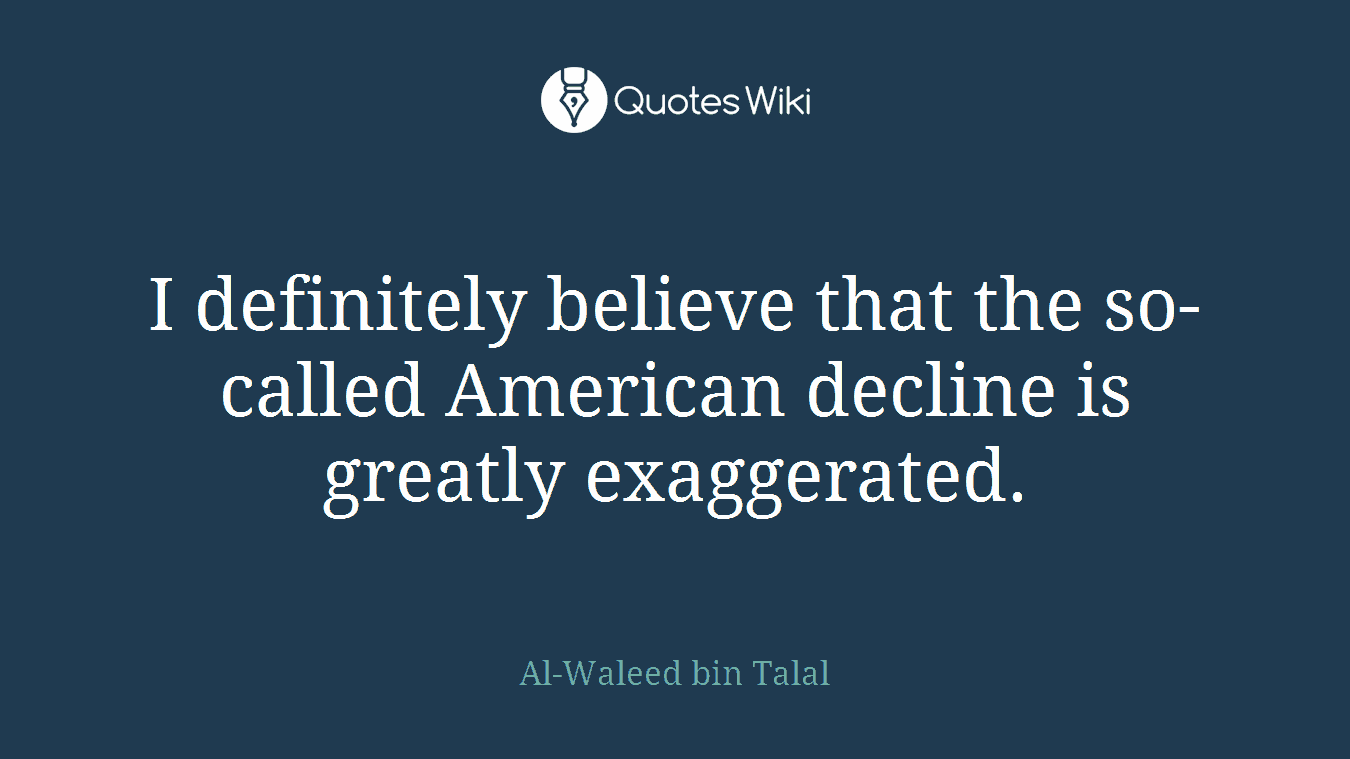 I definitely believe that the so-called American decline is greatly exaggerated.