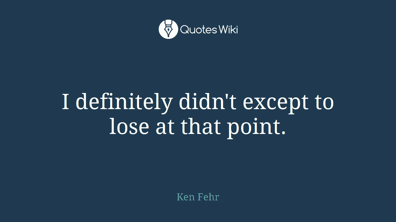 I definitely didn't except to lose at that point.