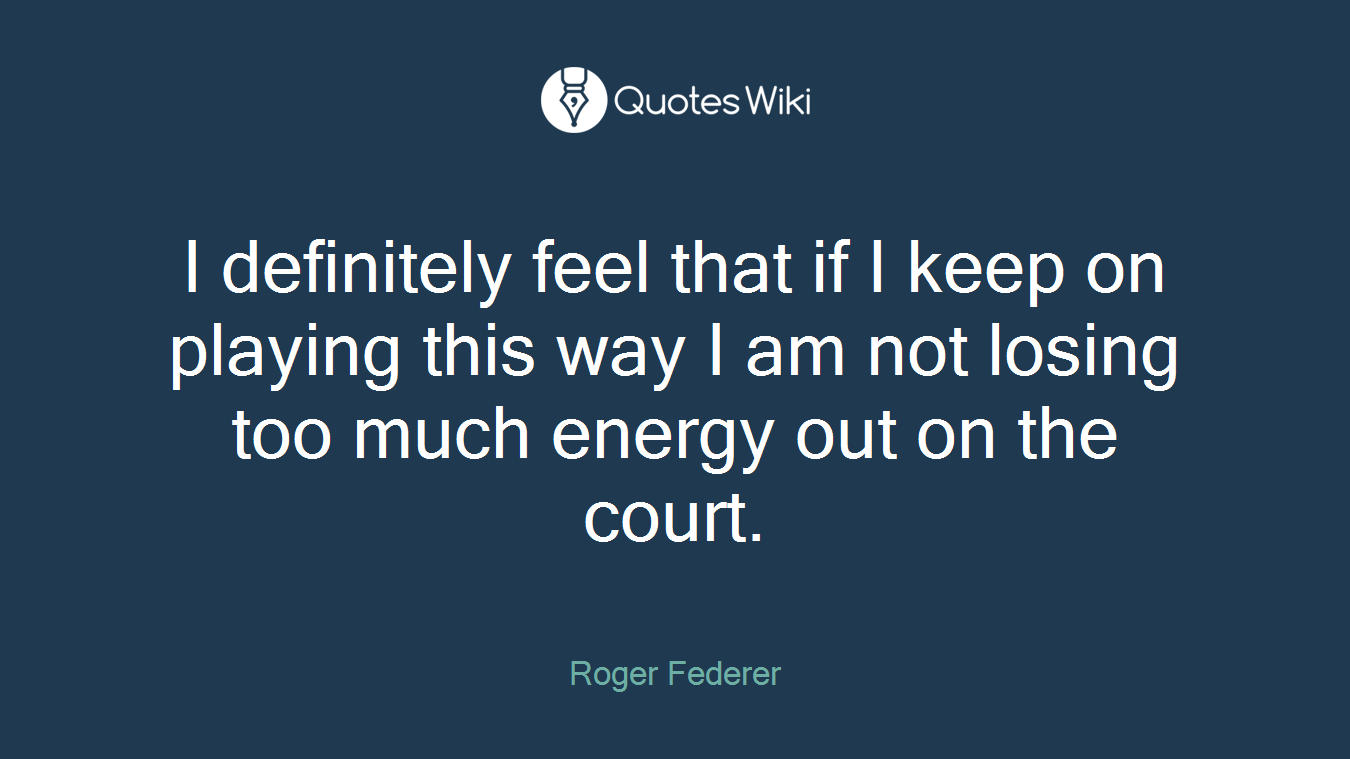 I definitely feel that if I keep on playing this way I am not losing too much energy out on the court.