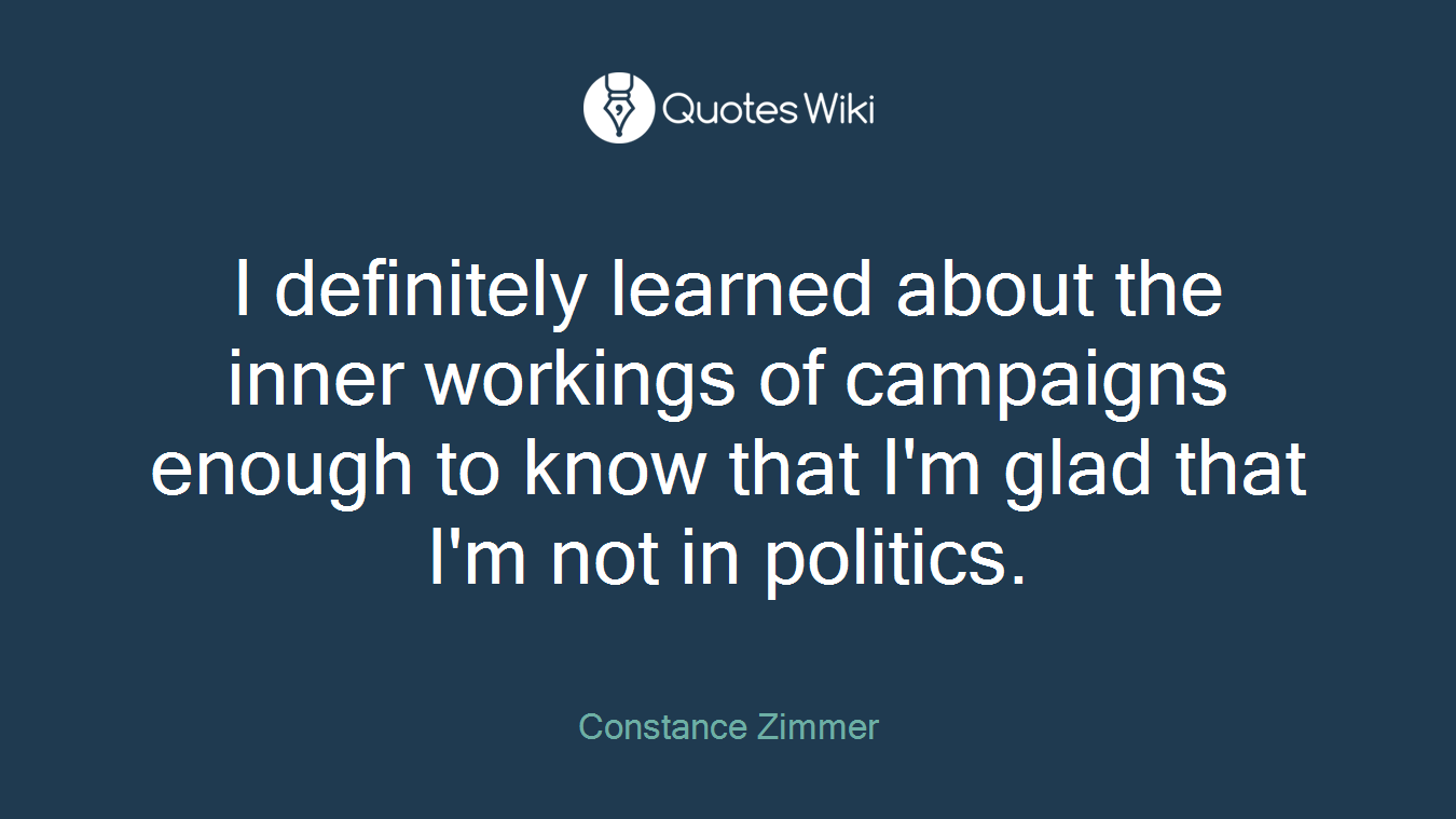 I definitely learned about the inner workings of campaigns enough to know that I'm glad that I'm not in politics.