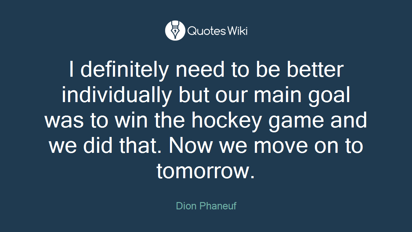 I definitely need to be better individually but our main goal was to win the hockey game and we did that. Now we move on to tomorrow.