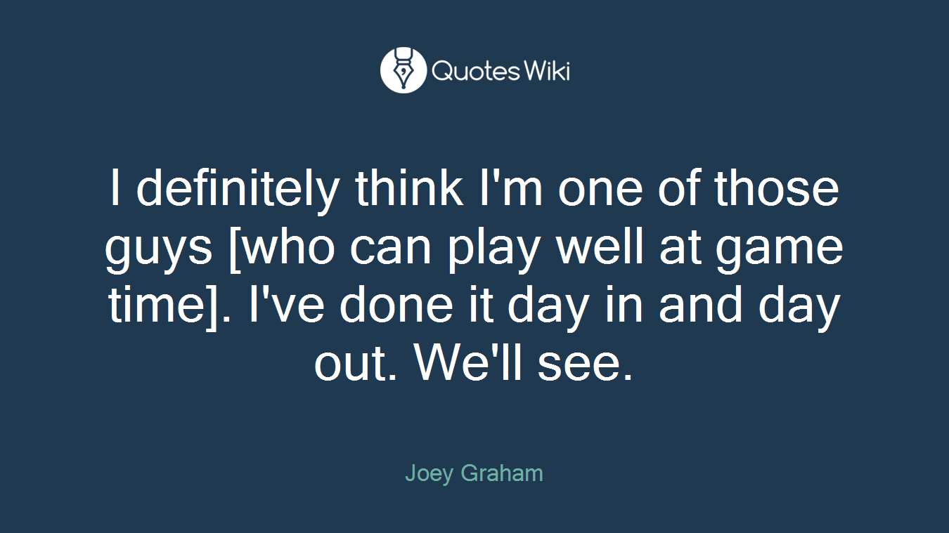 I definitely think I'm one of those guys [who can play well at game time]. I've done it day in and day out. We'll see.