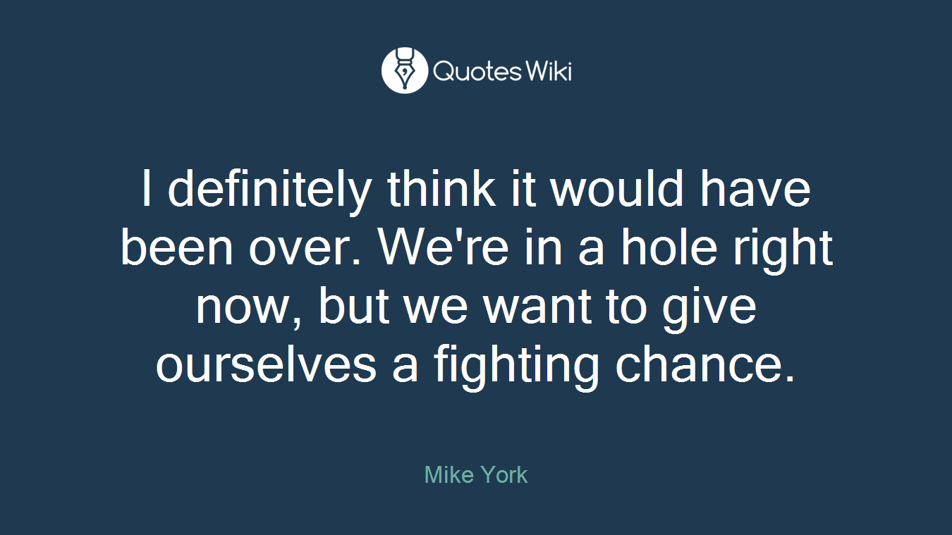 I definitely think it would have been over. We're in a hole right now, but we want to give ourselves a fighting chance.