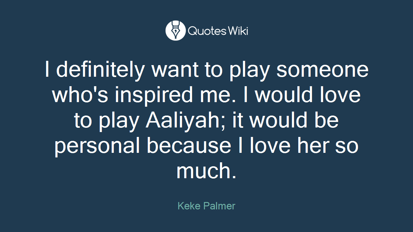 I definitely want to play someone who's inspired me. I would love to play Aaliyah; it would be personal because I love her so much.