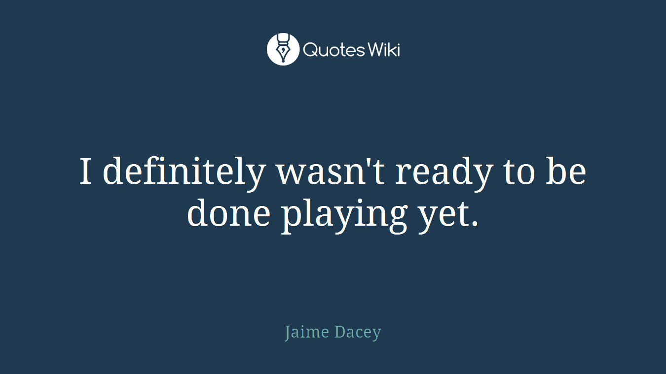 I definitely wasn't ready to be done playing yet.