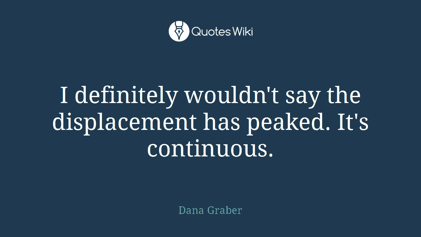I definitely wouldn't say the displacement has peaked. It's continuous.
