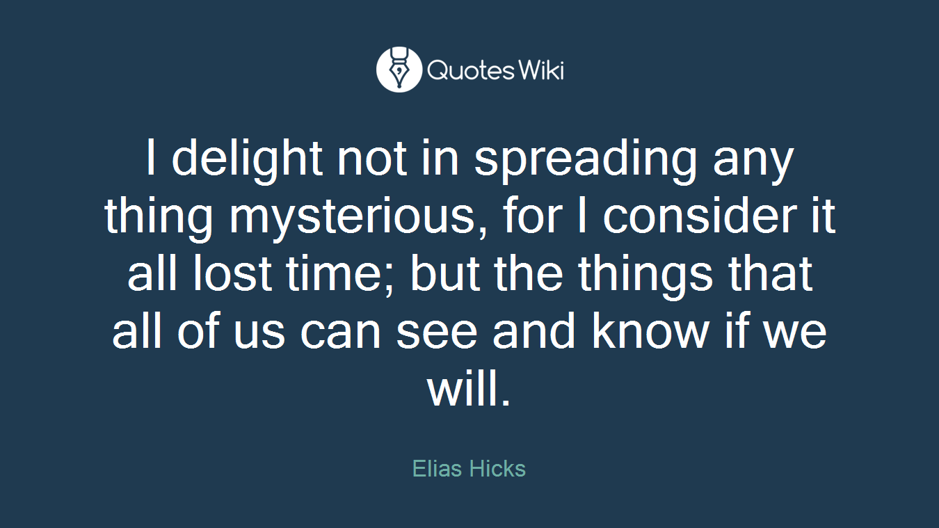 I delight not in spreading any thing mysterious, for I consider it all lost time; but the things that all of us can see and know if we will.