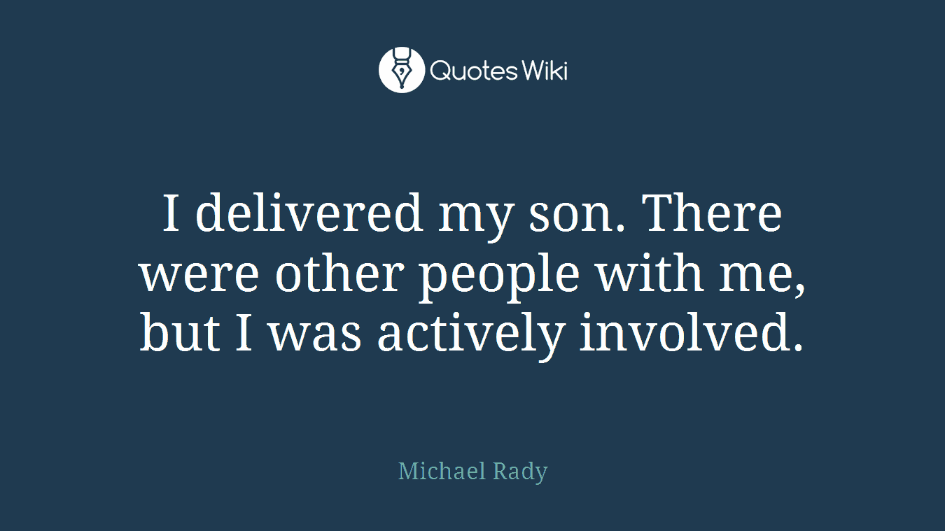I delivered my son. There were other people with me, but I was actively involved.