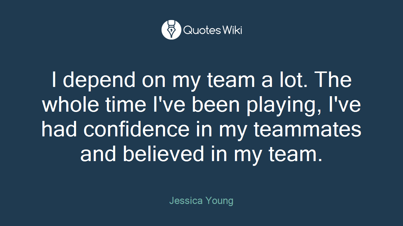 I depend on my team a lot. The whole time I've been playing, I've had confidence in my teammates and believed in my team.