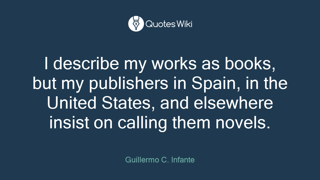 I describe my works as books, but my publishers in Spain, in the United States, and elsewhere insist on calling them novels.