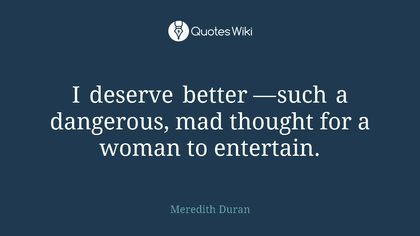 I deserve better —such a dangerous, mad thought for a woman to entertain.