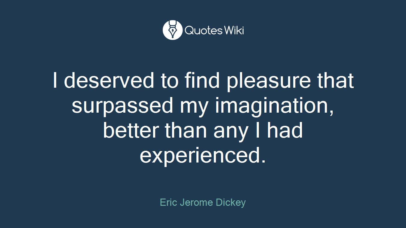I deserved to find pleasure that surpassed my imagination, better than any I had experienced.