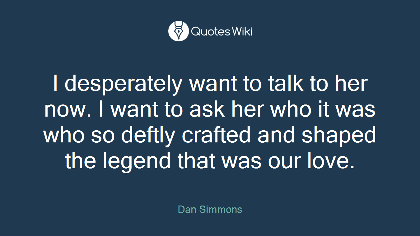 I desperately want to talk to her now. I want to ask her who it was who so deftly crafted and shaped the legend that was our love.