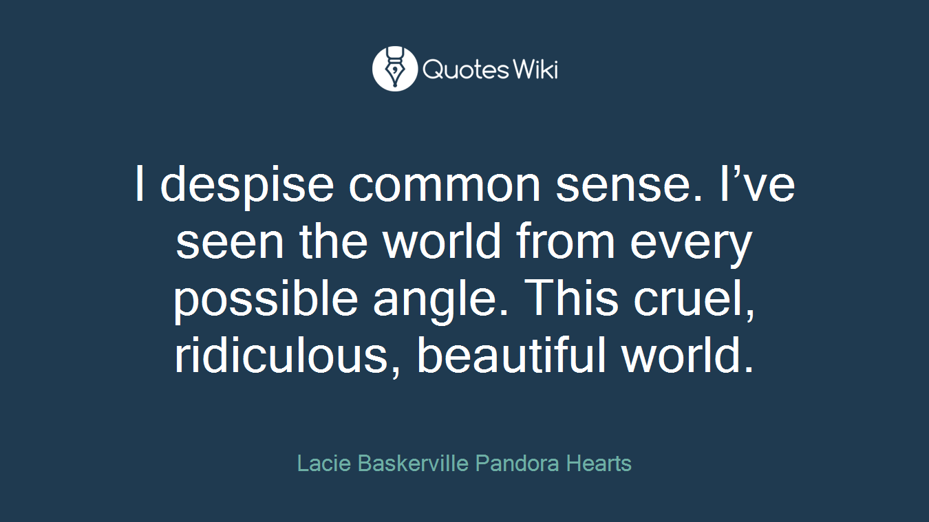 I despise common sense. I’ve seen the world from every possible angle. This cruel, ridiculous, beautiful world.