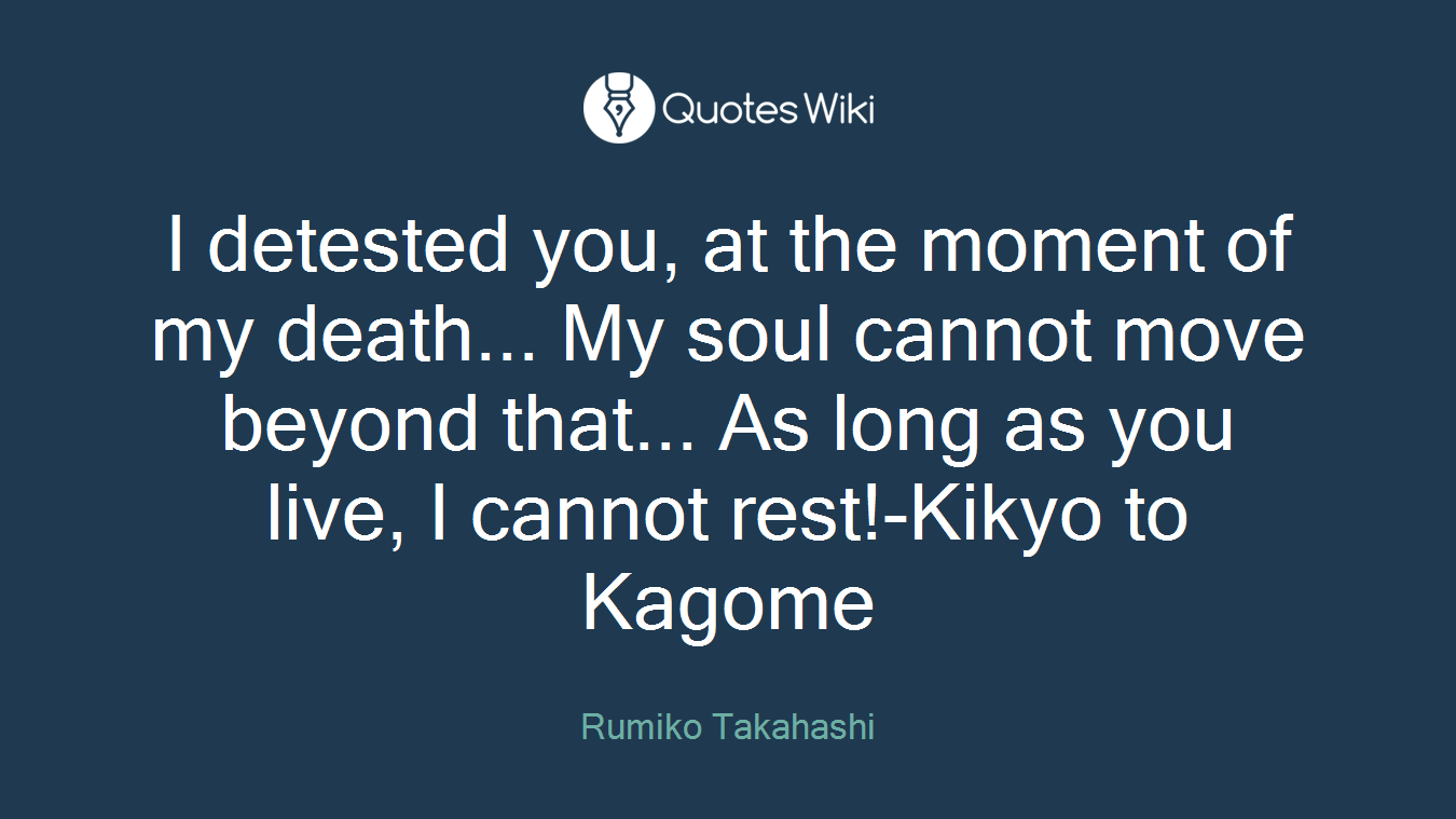 I detested you, at the moment of my death... My soul cannot move beyond that... As long as you live, I cannot rest!-Kikyo to Kagome