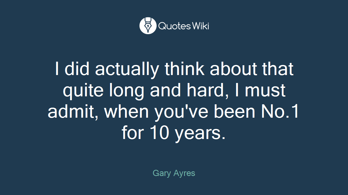 I did actually think about that quite long and hard, I must admit, when you've been No.1 for 10 years.