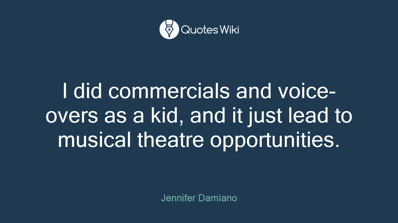 I did commercials and voice-overs as a kid, and it just lead to musical theatre opportunities.
