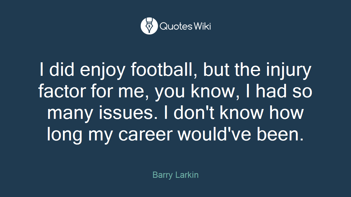 I did enjoy football, but the injury factor for me, you know, I had so many issues. I don't know how long my career would've been.