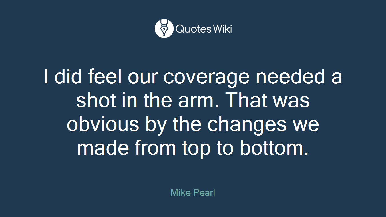 I did feel our coverage needed a shot in the arm. That was obvious by the changes we made from top to bottom.