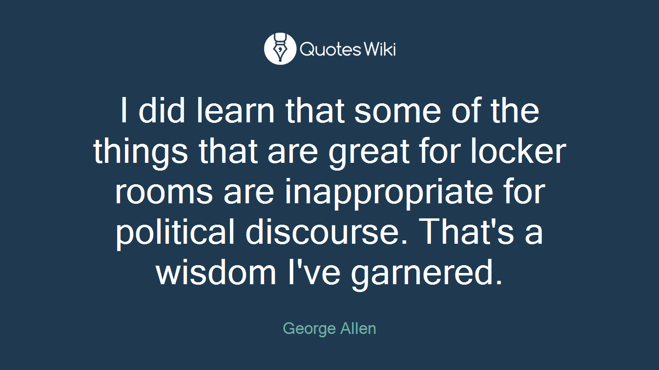 I did learn that some of the things that are great for locker rooms are inappropriate for political discourse. That's a wisdom I've garnered.
