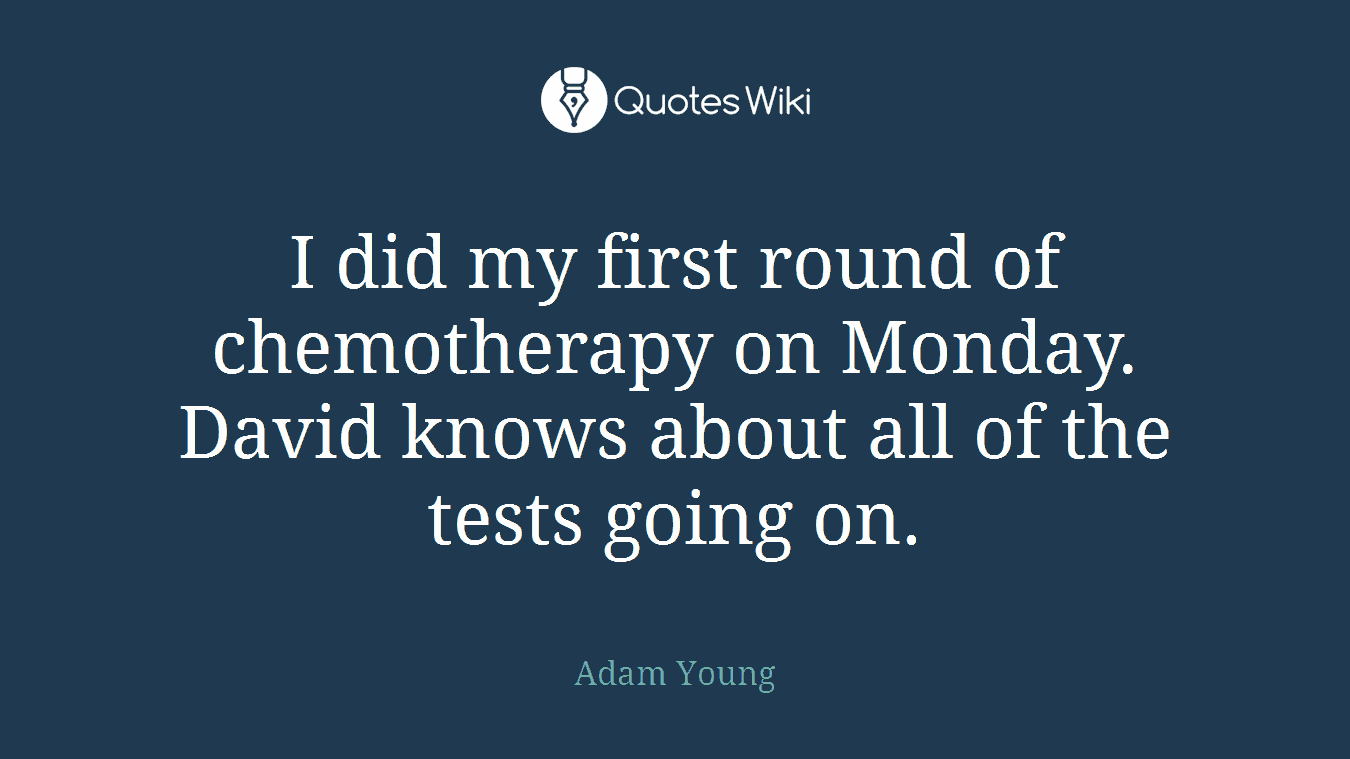 I did my first round of chemotherapy on Monday. David knows about all of the tests going on.