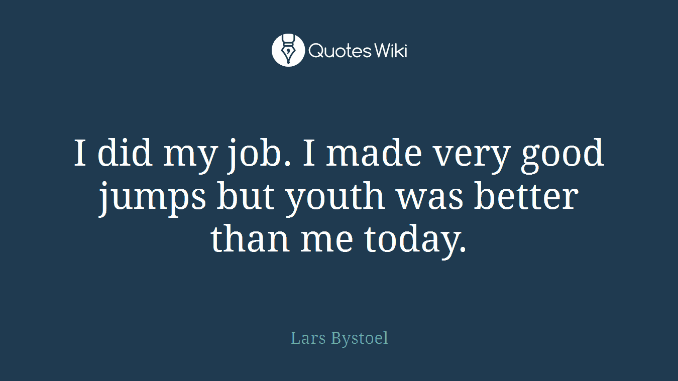 I did my job. I made very good jumps but youth was better than me today.