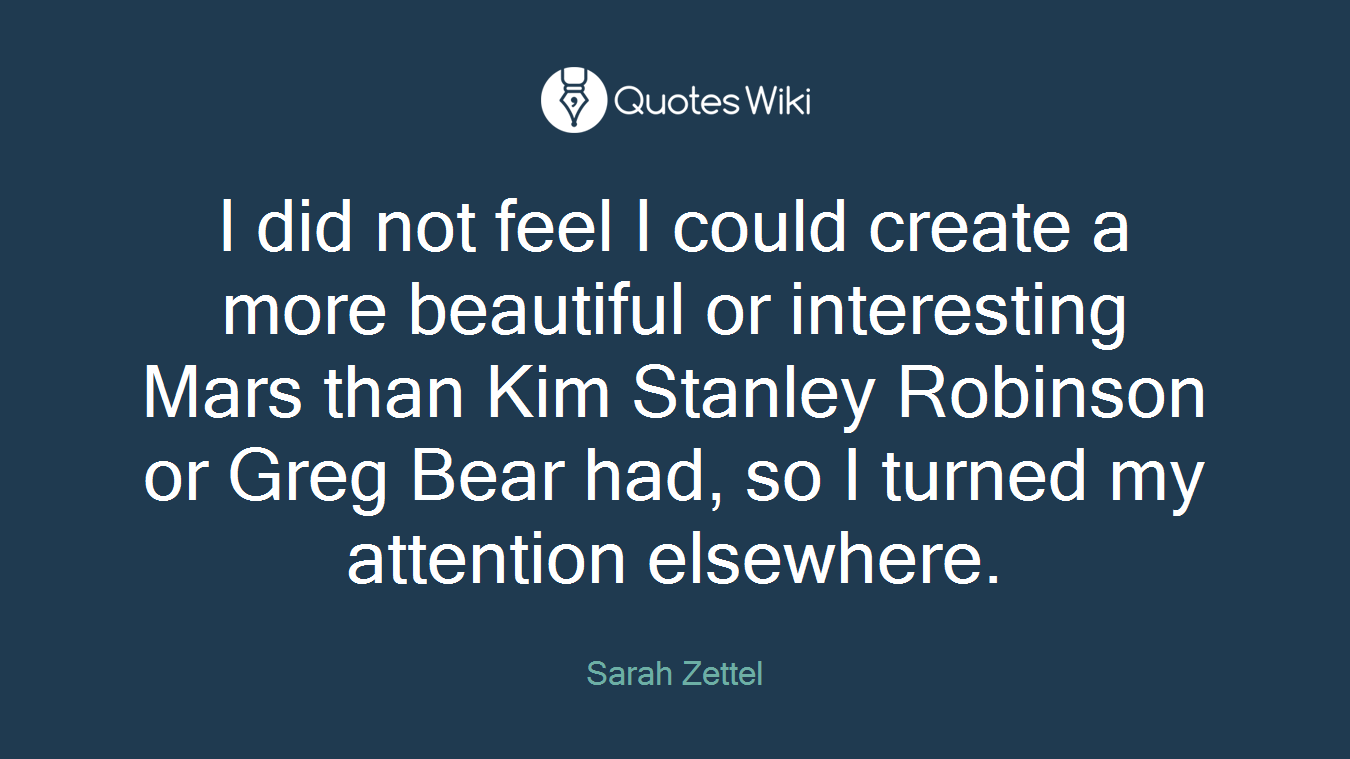 I did not feel I could create a more beautiful or interesting Mars than Kim Stanley Robinson or Greg Bear had, so I turned my attention elsewhere.