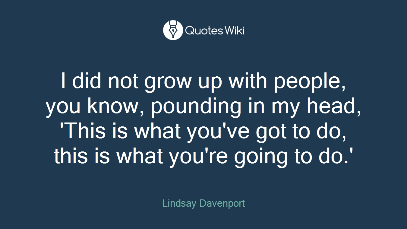 I did not grow up with people, you know, pounding in my head, 'This is what you've got to do, this is what you're going to do.'