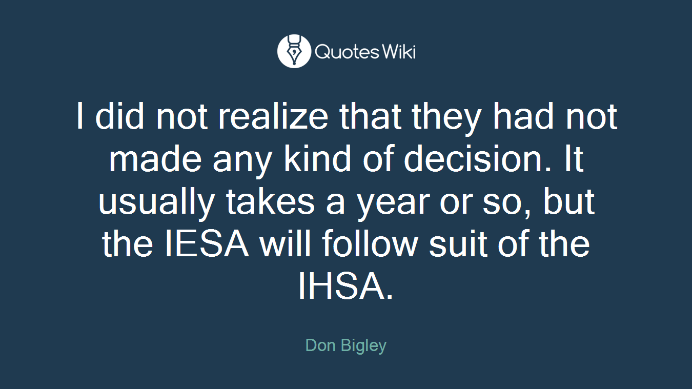 I did not realize that they had not made any kind of decision. It usually takes a year or so, but the IESA will follow suit of the IHSA.