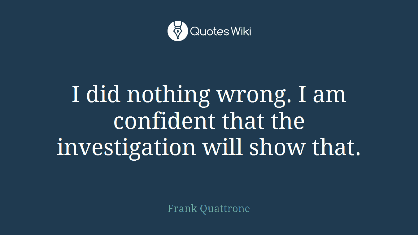 I did nothing wrong. I am confident that the investigation will show that.