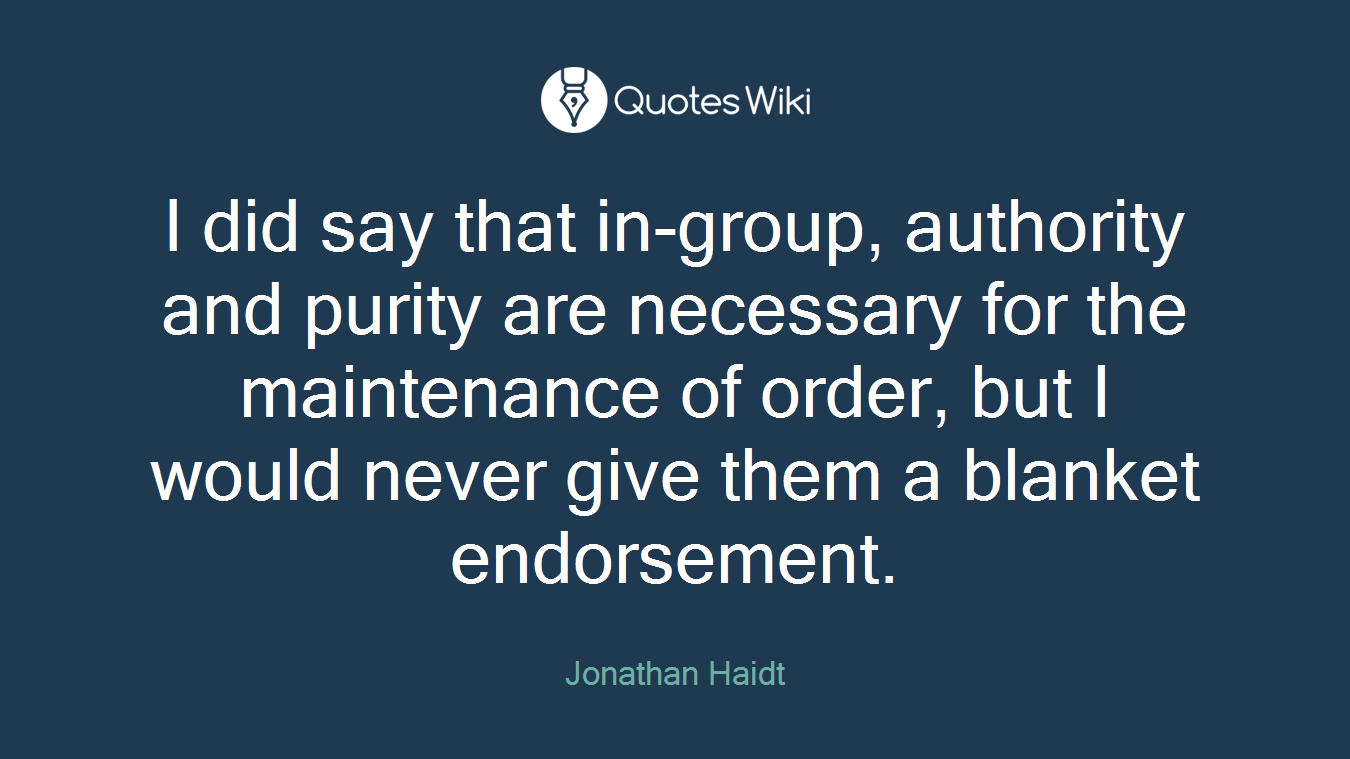 I did say that in-group, authority and purity are necessary for the maintenance of order, but I would never give them a blanket endorsement.