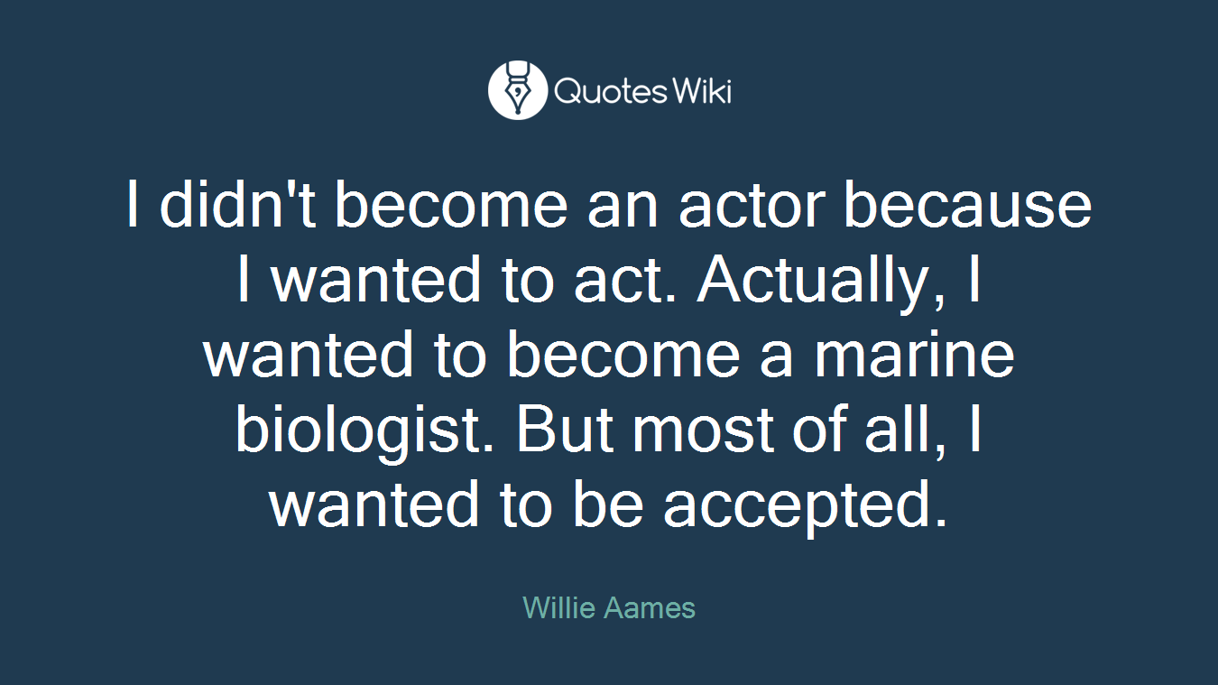 I didn't become an actor because I wanted to act. Actually, I wanted to become a marine biologist. But most of all, I wanted to be accepted.