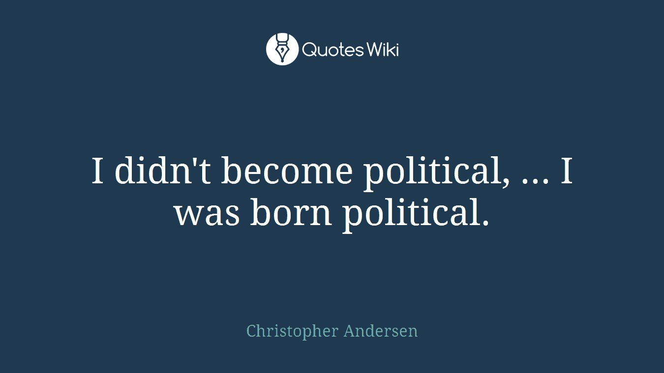 I didn't become political, ... I was born political.
