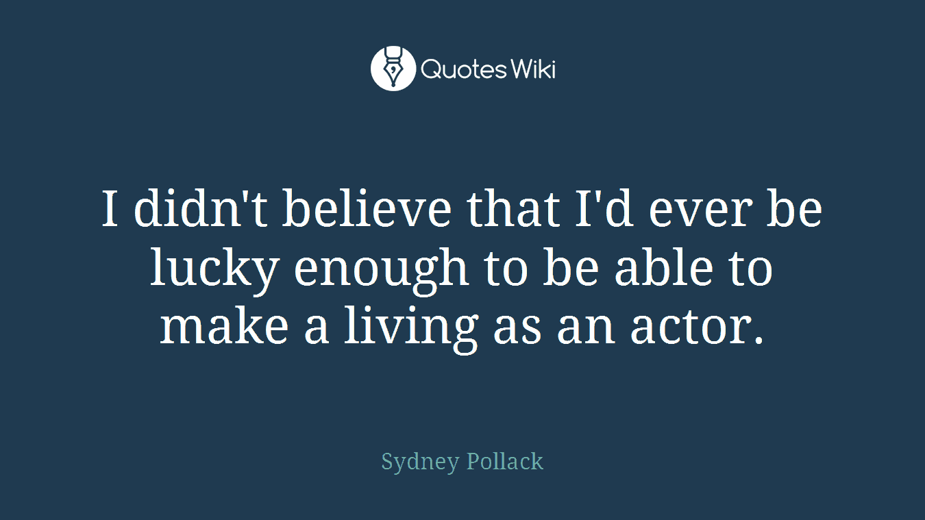 I didn't believe that I'd ever be lucky enough to be able to make a living as an actor.