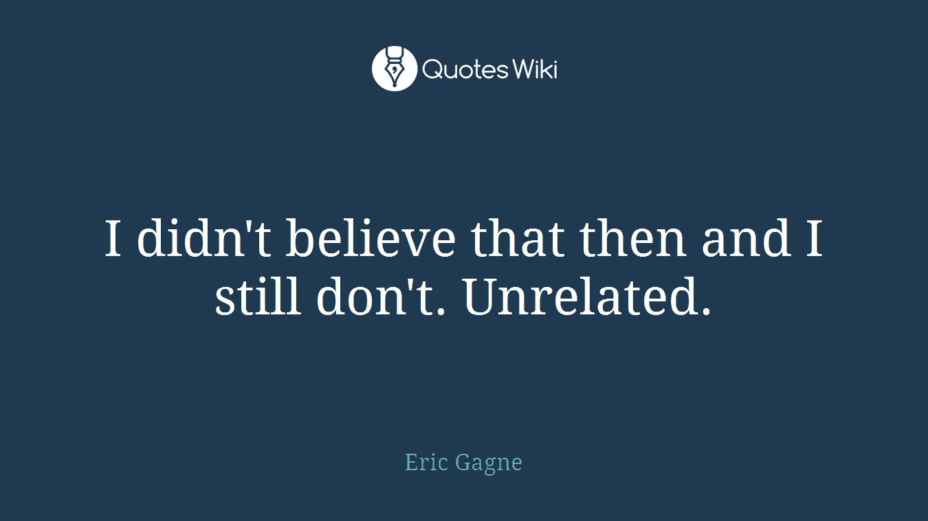 I didn't believe that then and I still don't. Unrelated.