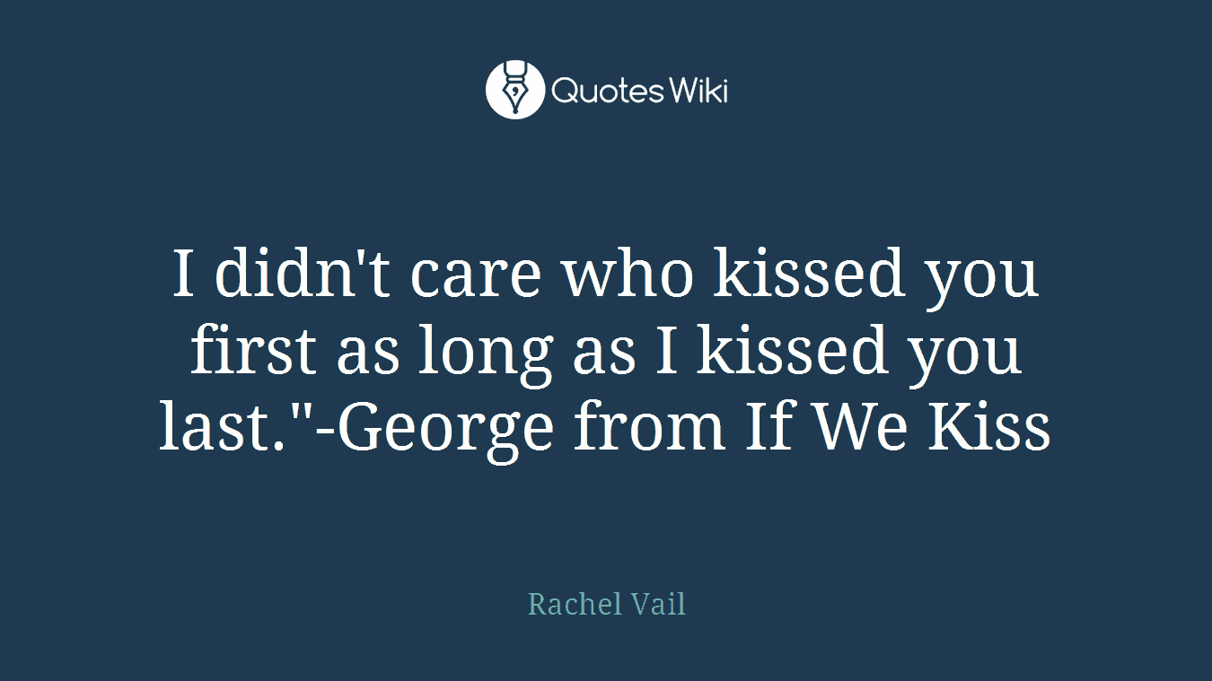 I didn't care who kissed you first as long as I kissed you last."-George from If We Kiss