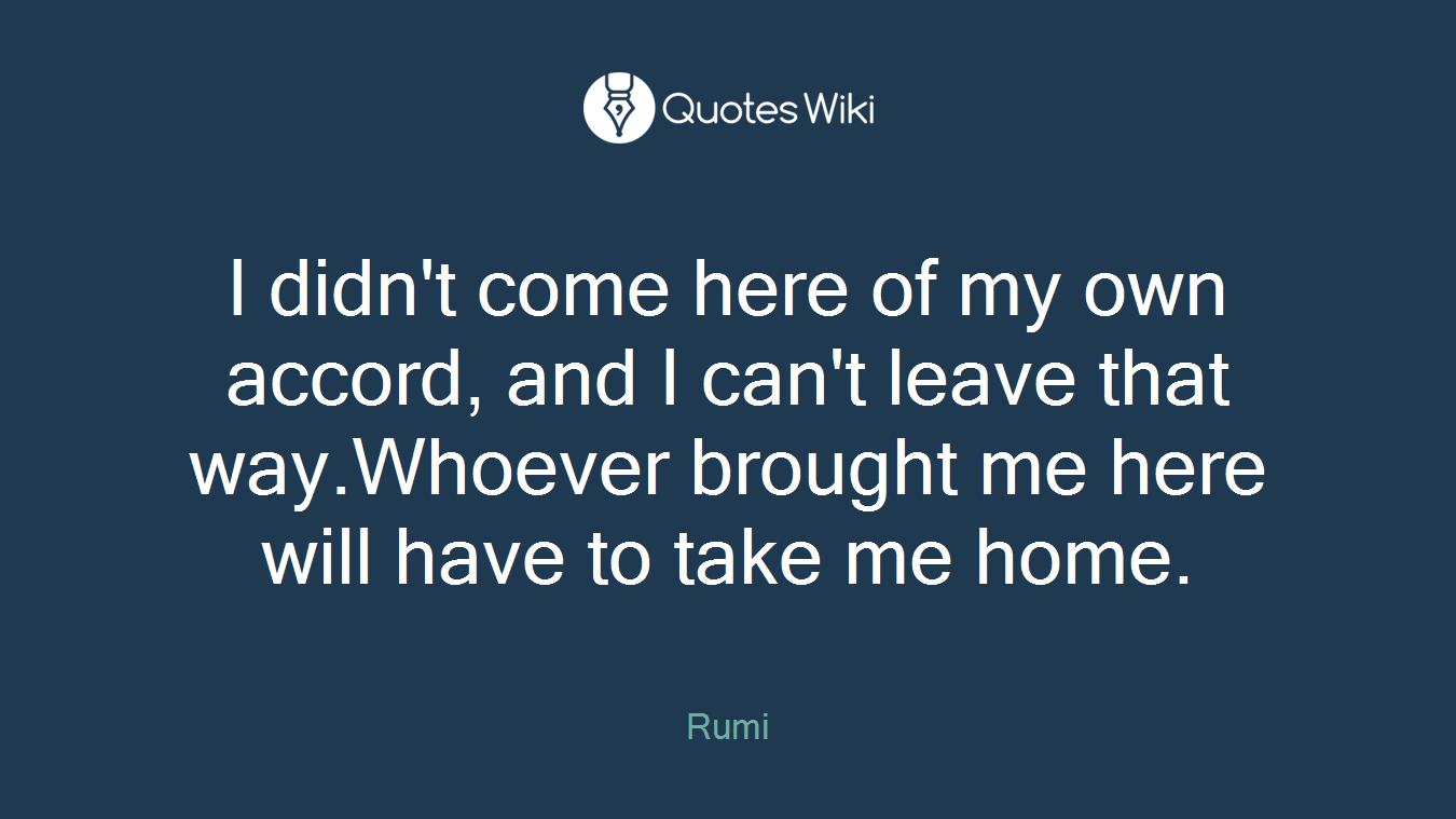 I didn't come here of my own accord, and I can't leave that way.Whoever brought me here will have to take me home.
