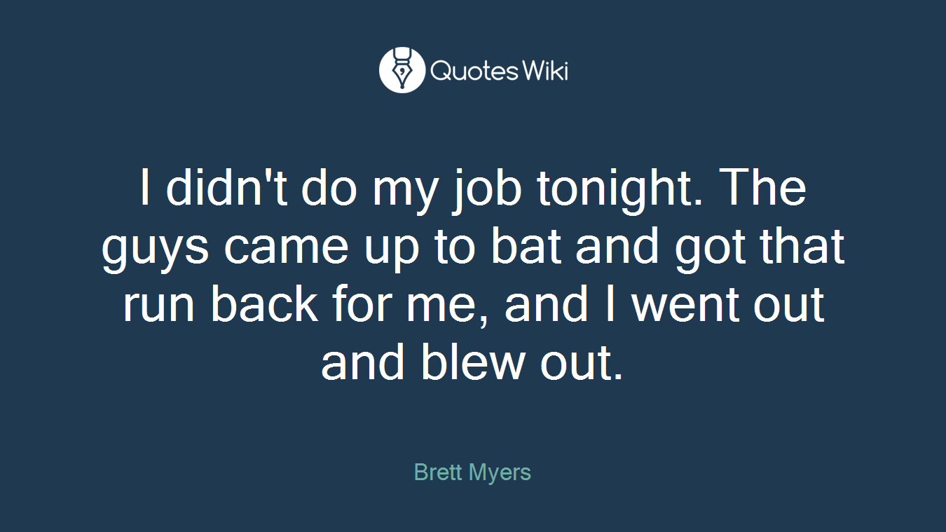 I didn't do my job tonight. The guys came up to bat and got that run back for me, and I went out and blew out.