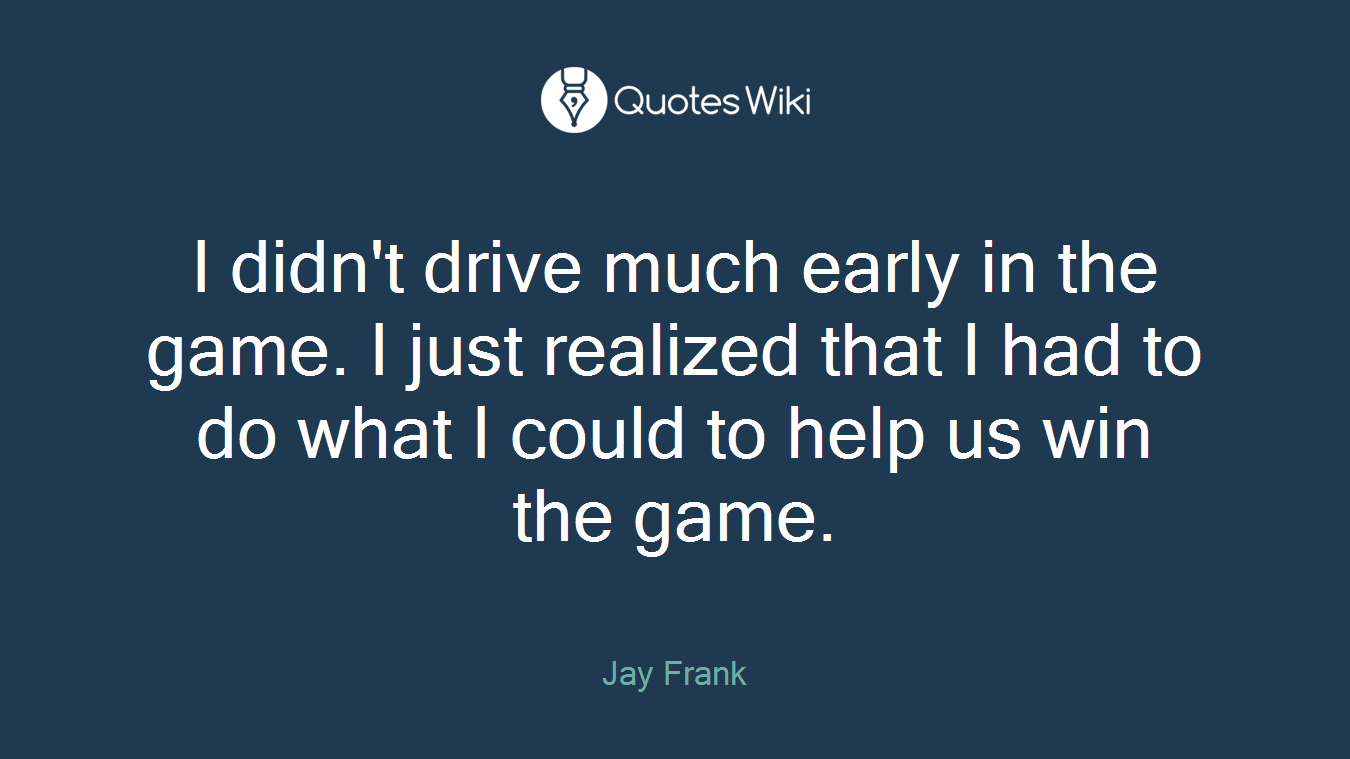 I didn't drive much early in the game. I just realized that I had to do what I could to help us win the game.