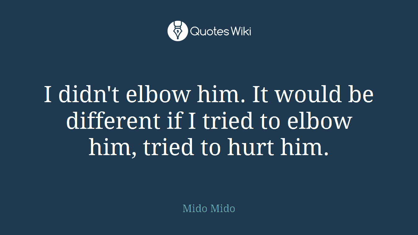 I didn't elbow him. It would be different if I tried to elbow him, tried to hurt him.