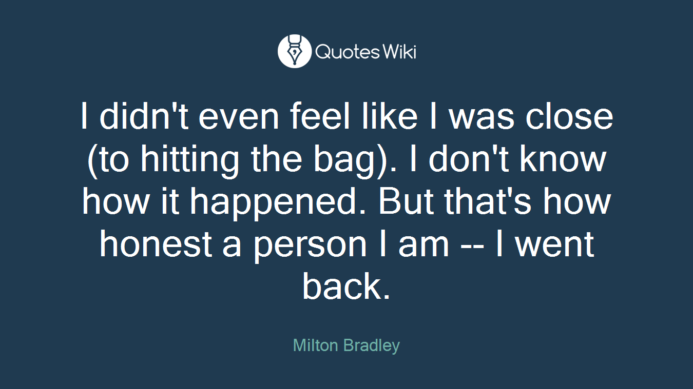 I didn't even feel like I was close (to hitting the bag). I don't know how it happened. But that's how honest a person I am -- I went back.