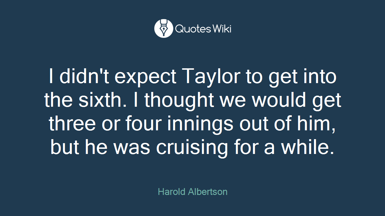 I didn't expect Taylor to get into the sixth. I thought we would get three or four innings out of him, but he was cruising for a while.